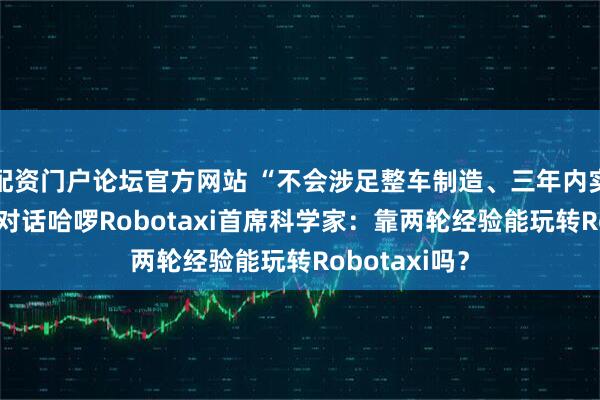 配资门户论坛官方网站 “不会涉足整车制造、三年内实现商业化” 对话哈啰Robotaxi首席科学家：靠两轮经验能玩转Robotaxi吗？
