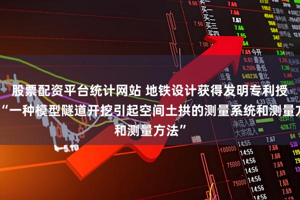 股票配资平台统计网站 地铁设计获得发明专利授权：“一种模型隧道开挖引起空间土拱的测量系统和测量方法”
