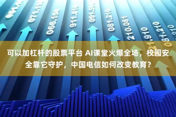 可以加杠杆的股票平台 AI课堂火爆全场，校园安全靠它守护，中国电信如何改变教育？