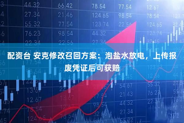 配资台 安克修改召回方案：泡盐水放电，上传报废凭证后可获赔