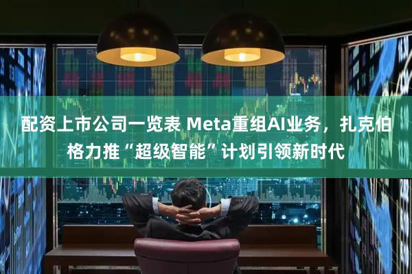 配资上市公司一览表 Meta重组AI业务，扎克伯格力推“超级智能”计划引领新时代