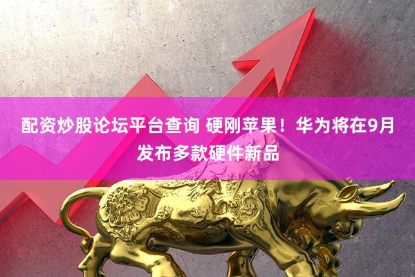 配资炒股论坛平台查询 硬刚苹果！华为将在9月发布多款硬件新品