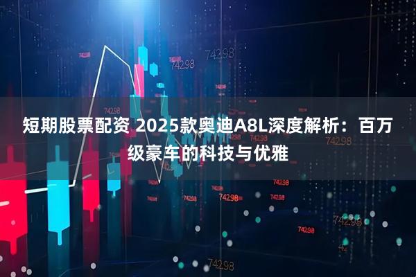 短期股票配资 2025款奥迪A8L深度解析：百万级豪车的科技与优雅