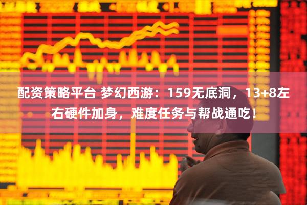 配资策略平台 梦幻西游：159无底洞，13+8左右硬件加身，难度任务与帮战通吃！