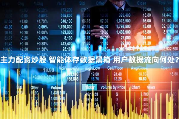 主力配资炒股 智能体存数据黑箱 用户数据流向何处？