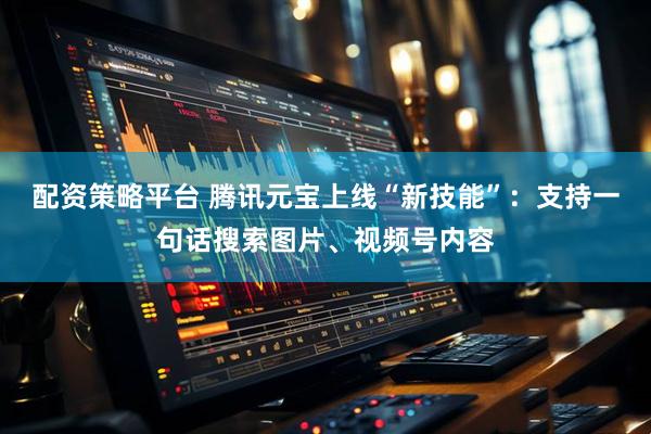 配资策略平台 腾讯元宝上线“新技能”：支持一句话搜索图片、视频号内容