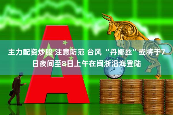 主力配资炒股 注意防范 台风 “丹娜丝”或将于7日夜间至8日上午在闽浙沿海登陆
