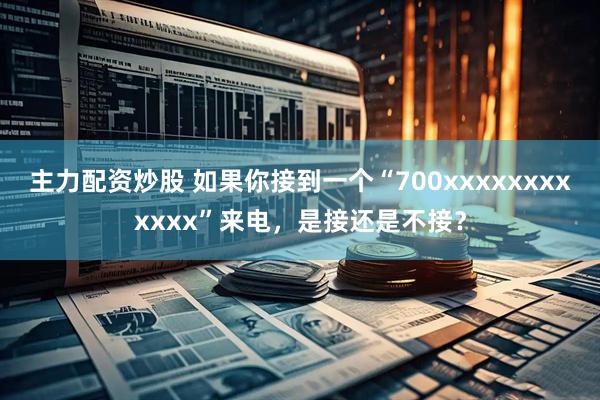 主力配资炒股 如果你接到一个“700xxxxxxxxxxxx”来电，是接还是不接？