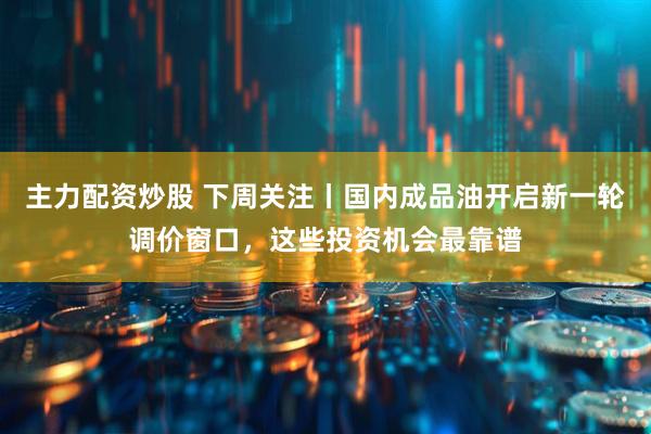 主力配资炒股 下周关注丨国内成品油开启新一轮调价窗口，这些投资机会最靠谱