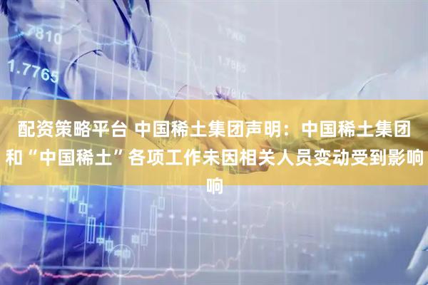配资策略平台 中国稀土集团声明：中国稀土集团和“中国稀土”各项工作未因相关人员变动受到影响