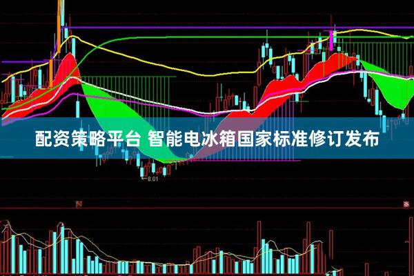 配资策略平台 智能电冰箱国家标准修订发布