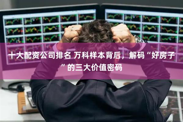 十大配资公司排名 万科样本背后，解码“好房子”的三大价值密码