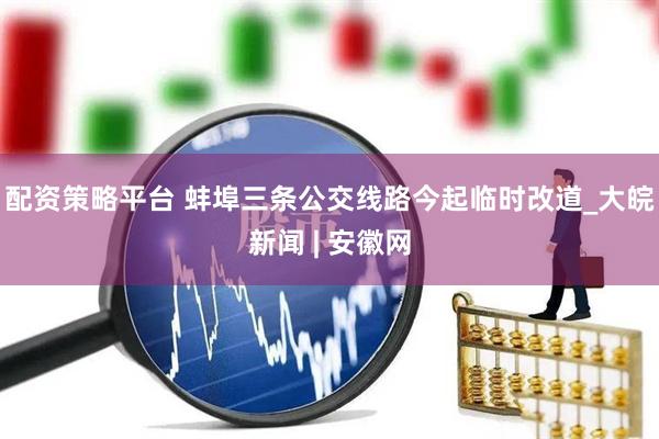 配资策略平台 蚌埠三条公交线路今起临时改道_大皖新闻 | 安徽网
