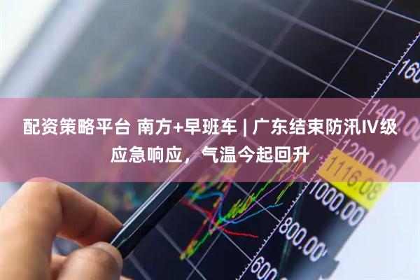 配资策略平台 南方+早班车 | 广东结束防汛Ⅳ级应急响应，气温今起回升