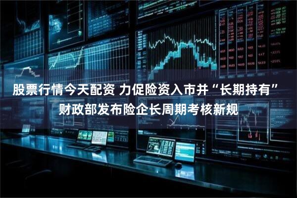股票行情今天配资 力促险资入市并“长期持有” 财政部发布险企长周期考核新规
