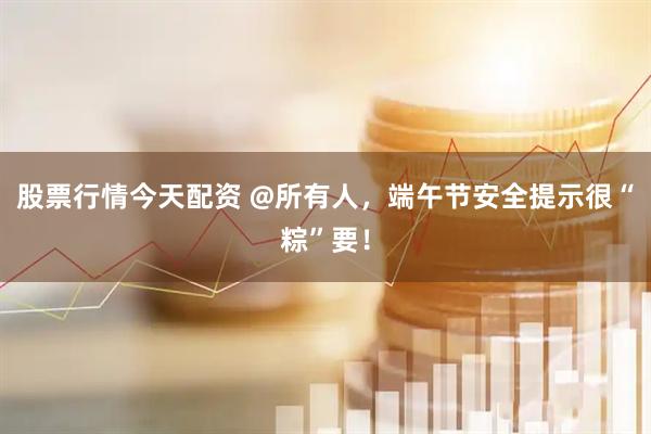 股票行情今天配资 @所有人，端午节安全提示很“粽”要！