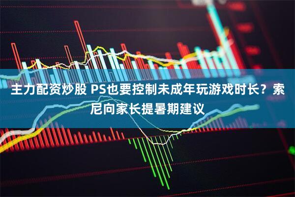 主力配资炒股 PS也要控制未成年玩游戏时长？索尼向家长提暑期建议