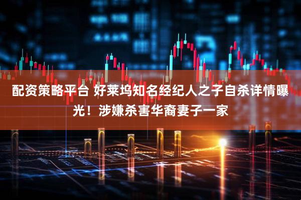 配资策略平台 好莱坞知名经纪人之子自杀详情曝光！涉嫌杀害华裔妻子一家