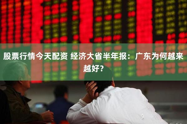 股票行情今天配资 经济大省半年报：广东为何越来越好？