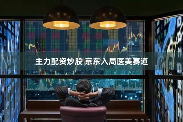 主力配资炒股 京东入局医美赛道