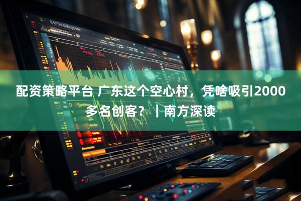配资策略平台 广东这个空心村，凭啥吸引2000多名创客？｜南方深读