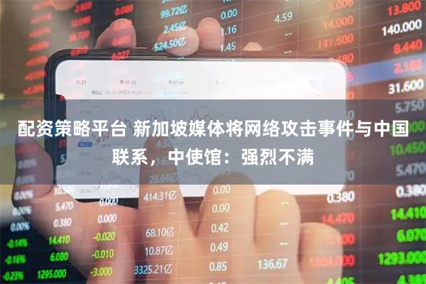配资策略平台 新加坡媒体将网络攻击事件与中国联系，中使馆：强烈不满