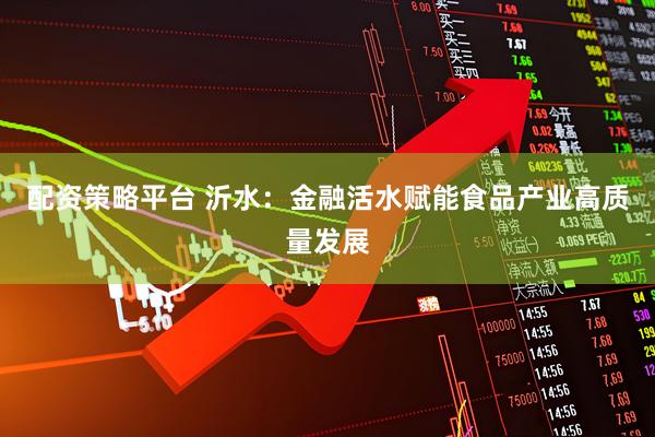 配资策略平台 沂水：金融活水赋能食品产业高质量发展