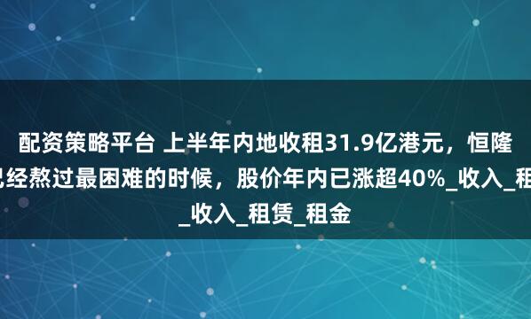 配资策略平台 上半年内地收租31.9亿港元，恒隆地产称已经熬过最困难的时候，股价年内已涨超40%_收入_租赁_租金