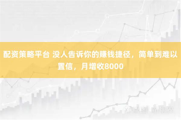 配资策略平台 没人告诉你的赚钱捷径，简单到难以置信，月增收8000
