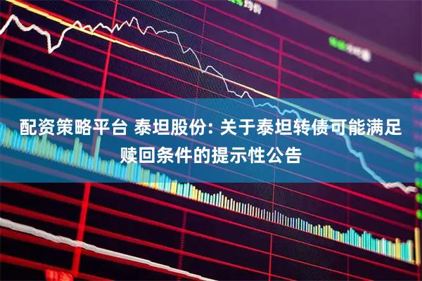 配资策略平台 泰坦股份: 关于泰坦转债可能满足赎回条件的提示性公告