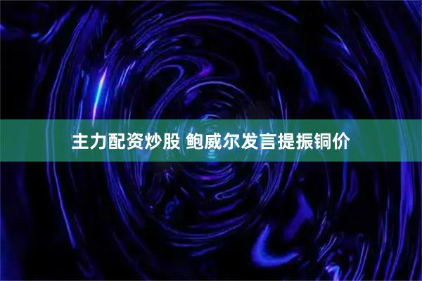 主力配资炒股 鲍威尔发言提振铜价