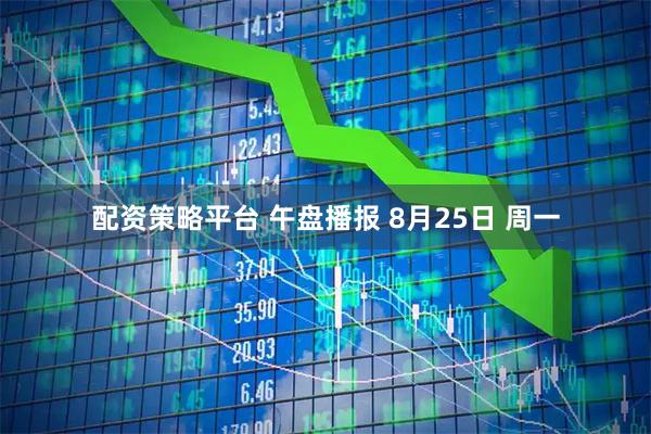 配资策略平台 午盘播报 8月25日 周一