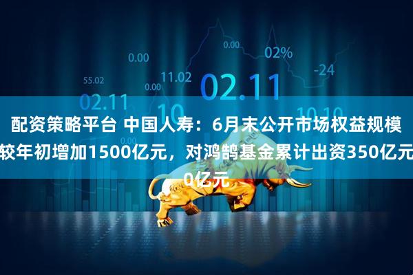 配资策略平台 中国人寿：6月末公开市场权益规模较年初增加1500亿元，对鸿鹄基金累计出资350亿元