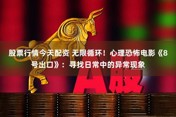 股票行情今天配资 无限循环！心理恐怖电影《8号出口》：寻找日常中的异常现象