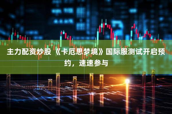 主力配资炒股 《卡厄思梦境》国际服测试开启预约，速速参与
