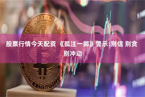 股票行情今天配资 《孤注一掷》警示:别信 别贪 别冲动