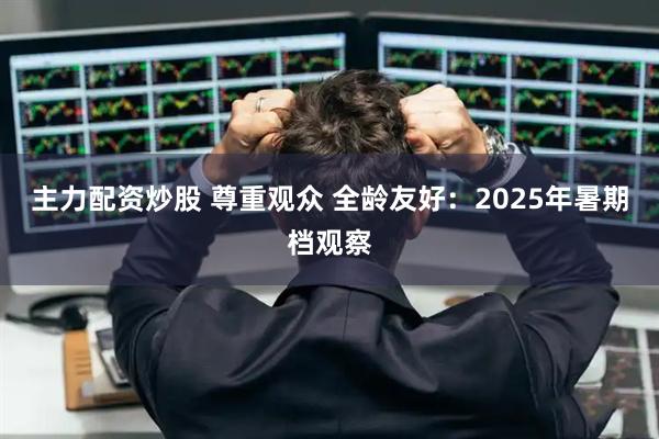 主力配资炒股 尊重观众 全龄友好：2025年暑期档观察