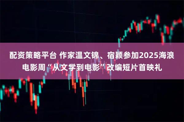 配资策略平台 作家温文锦、宿颖参加2025海浪电影周“从文学到电影”改编短片首映礼