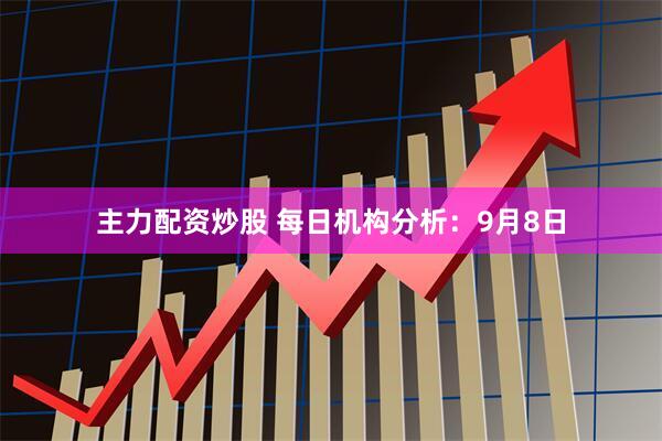 主力配资炒股 每日机构分析：9月8日