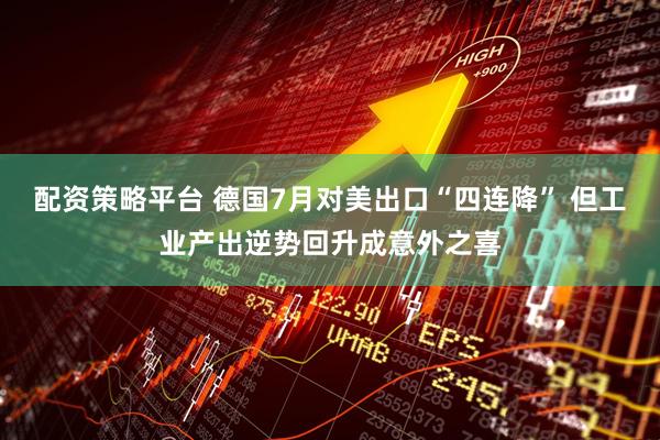 配资策略平台 德国7月对美出口“四连降” 但工业产出逆势回升成意外之喜