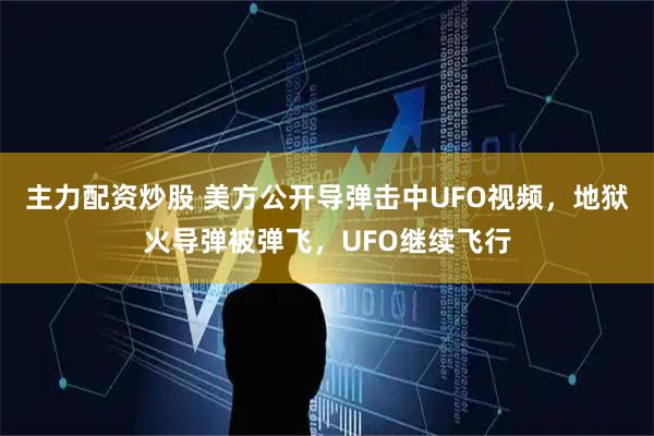 主力配资炒股 美方公开导弹击中UFO视频，地狱火导弹被弹飞，UFO继续飞行
