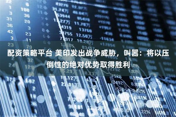 配资策略平台 美印发出战争威胁，叫嚣：将以压倒性的绝对优势取得胜利