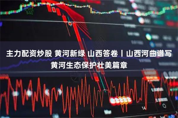 主力配资炒股 黄河新绿 山西答卷丨山西河曲谱写黄河生态保护壮美篇章