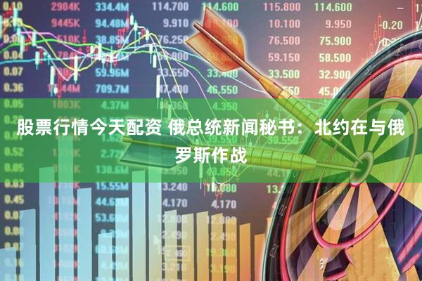 股票行情今天配资 俄总统新闻秘书：北约在与俄罗斯作战