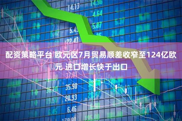 配资策略平台 欧元区7月贸易顺差收窄至124亿欧元 进口增长快于出口