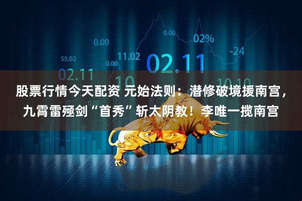 股票行情今天配资 元始法则：潜修破境援南宫，九霄雷殛剑“首秀”斩太阴教！李唯一揽南宫