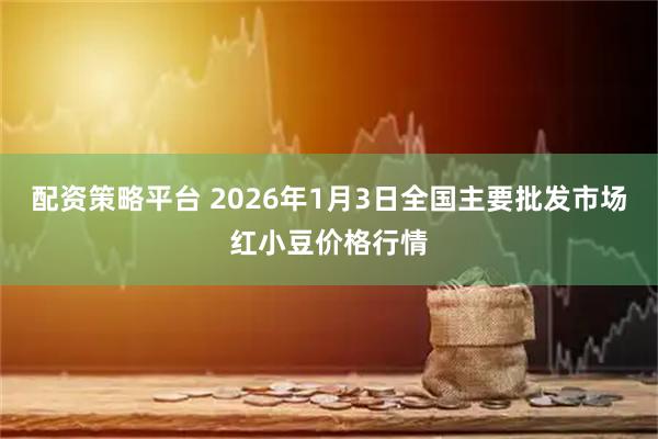 配资策略平台 2026年1月3日全国主要批发市场红小豆价格行情