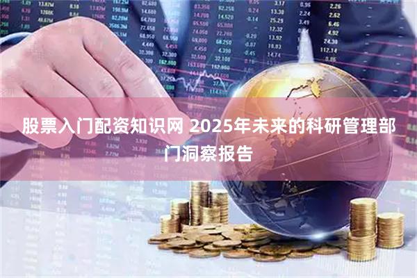 股票入门配资知识网 2025年未来的科研管理部门洞察报告