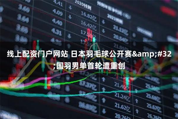 线上配资门户网站 日本羽毛球公开赛 国羽男单首轮遭重创